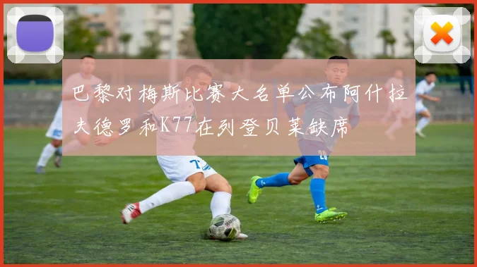 巴黎对梅斯比赛大名单公布阿什拉夫德罗和K77在列登贝莱缺席