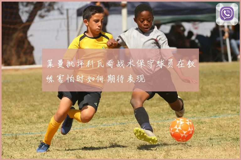 莱曼批评科瓦奇战术保守球员在教练害怕时如何期待表现