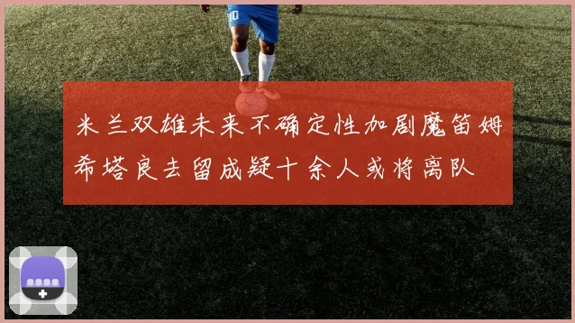 米兰双雄未来不确定性加剧魔笛姆希塔良去留成疑十余人或将离队