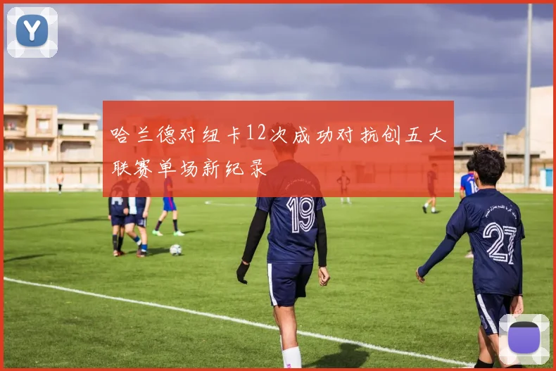 哈兰德对纽卡12次成功对抗创五大联赛单场新纪录