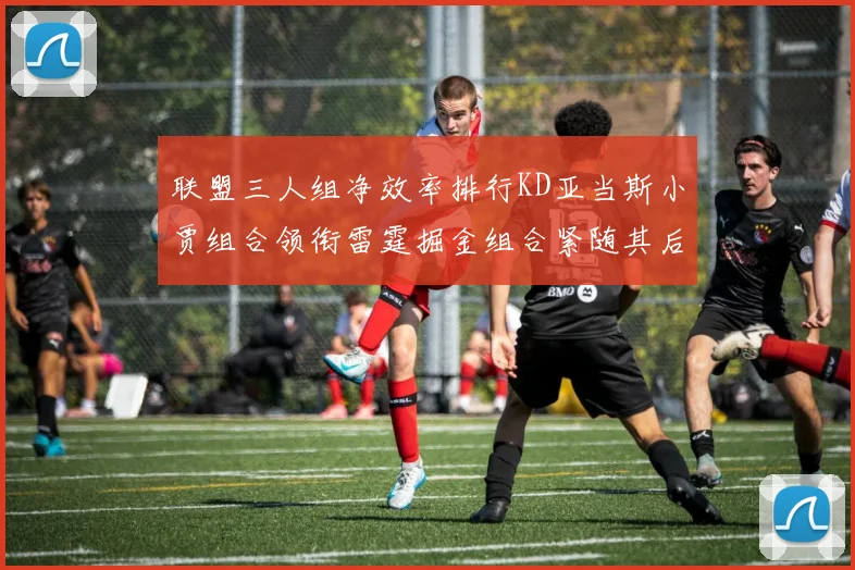 联盟三人组净效率排行KD亚当斯小贾组合领衔雷霆掘金组合紧随其后