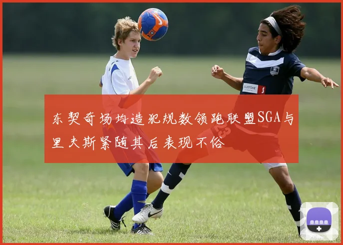 东契奇场均造犯规数领跑联盟SGA与里夫斯紧随其后表现不俗