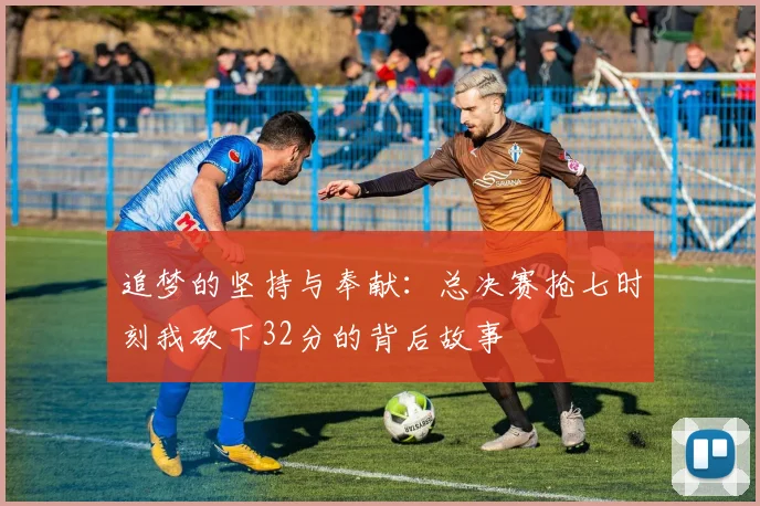 追梦的坚持与奉献：总决赛抢七时刻我砍下32分的背后故事