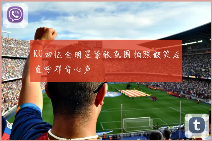 KG回忆全明星紧张氛围拍照假笑后直呼邓肯心声