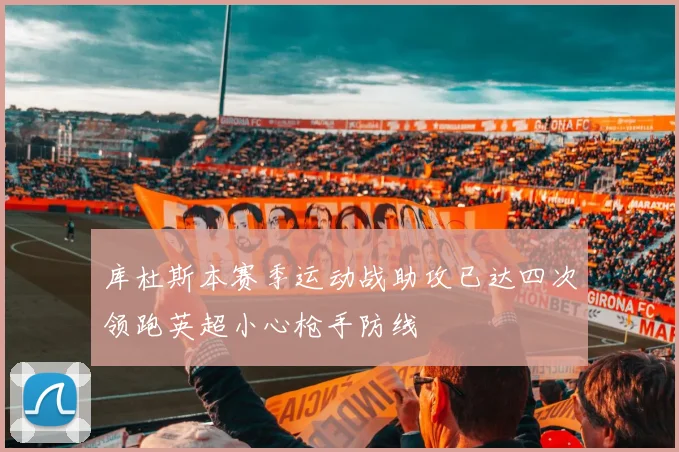 库杜斯本赛季运动战助攻已达四次领跑英超小心枪手防线