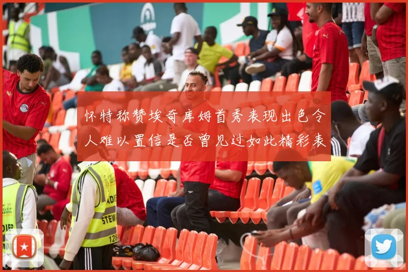 怀特称赞埃奇库姆首秀表现出色令人难以置信是否曾见过如此精彩表现