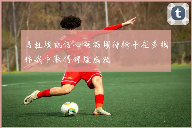 马杜埃凯信心满满期待枪手在多线作战中取得辉煌成就