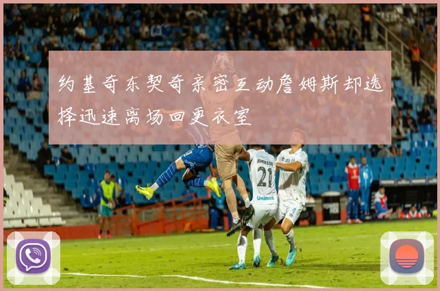 约基奇东契奇亲密互动詹姆斯却选择迅速离场回更衣室