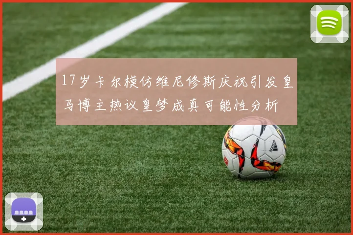 17岁卡尔模仿维尼修斯庆祝引发皇马博主热议皇梦成真可能性分析