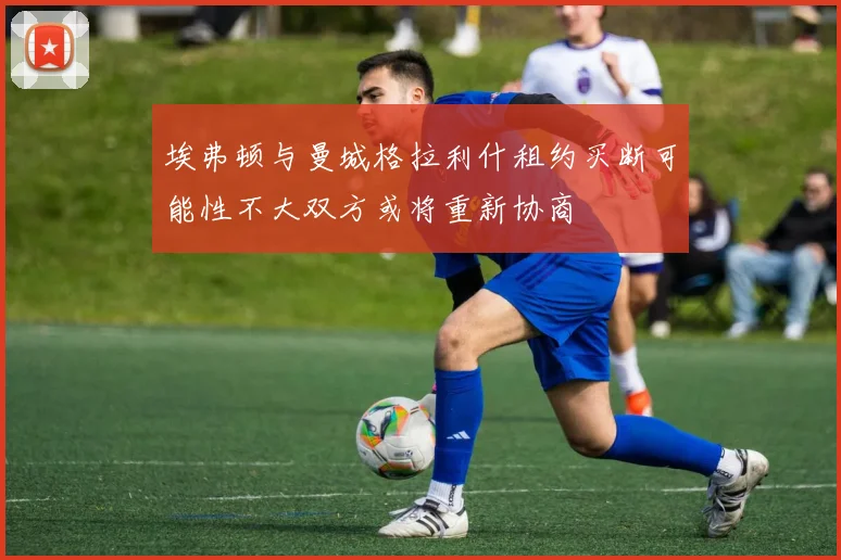 埃弗顿与曼城格拉利什租约买断可能性不大双方或将重新协商