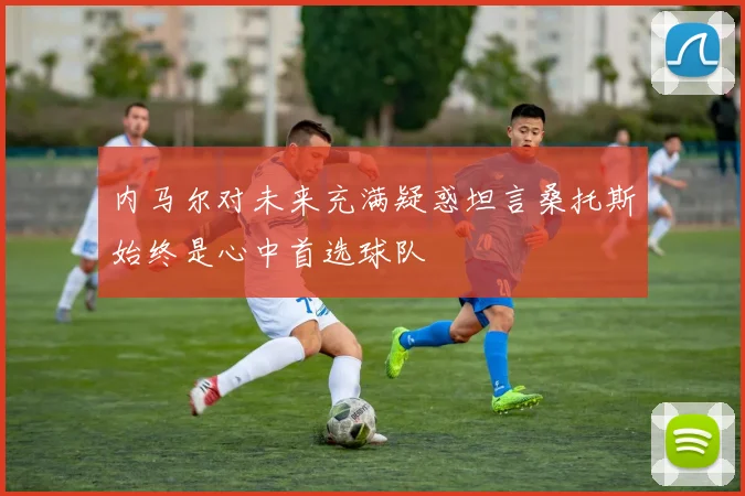 内马尔对未来充满疑惑坦言桑托斯始终是心中首选球队