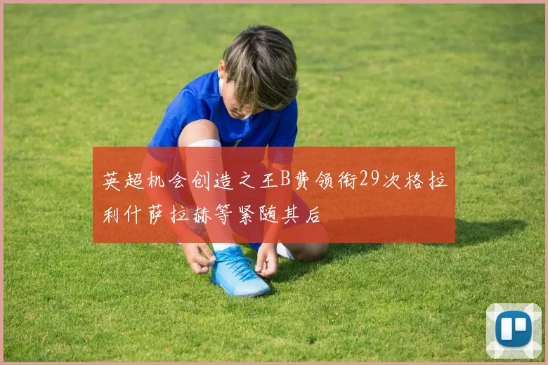 英超机会创造之王B费领衔29次格拉利什萨拉赫等紧随其后