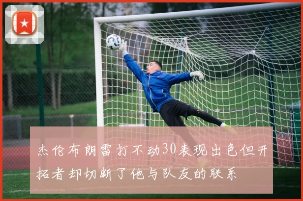 杰伦布朗雷打不动30表现出色但开拓者却切断了他与队友的联系