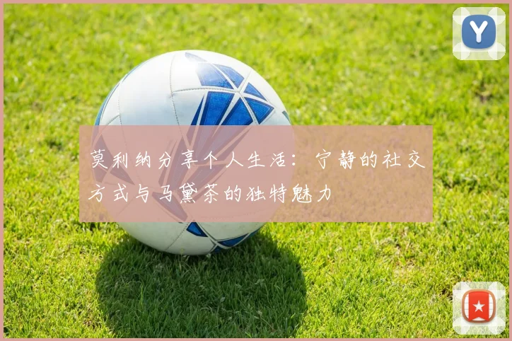 莫利纳分享个人生活：宁静的社交方式与马黛茶的独特魅力