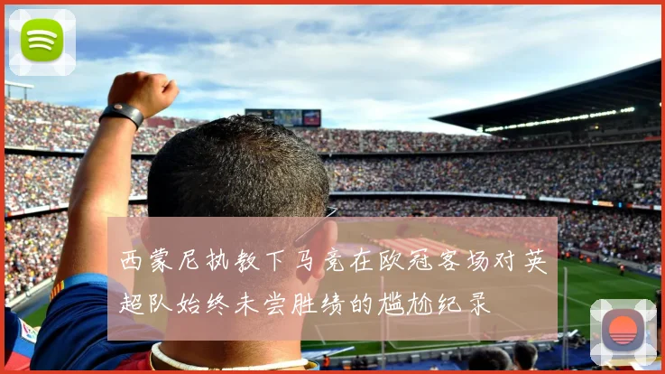 西蒙尼执教下马竞在欧冠客场对英超队始终未尝胜绩的尴尬纪录
