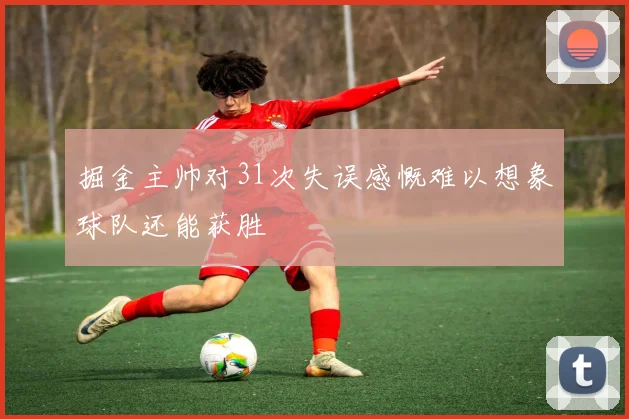 掘金主帅对31次失误感慨难以想象球队还能获胜