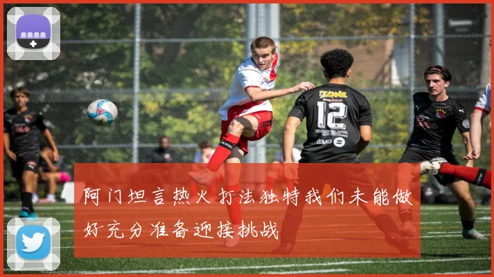 阿门坦言热火打法独特我们未能做好充分准备迎接挑战