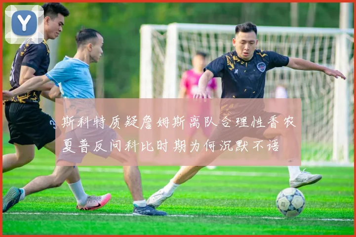 斯科特质疑詹姆斯离队合理性香农夏普反问科比时期为何沉默不语