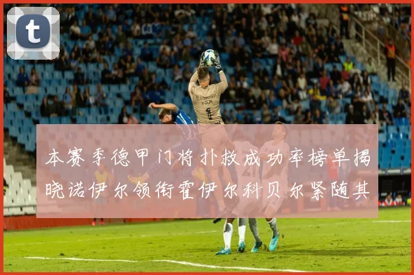 本赛季德甲门将扑救成功率榜单揭晓诺伊尔领衔霍伊尔科贝尔紧随其后