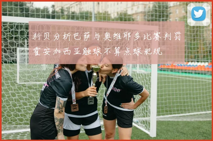 科贝分析巴萨与奥维耶多比赛判罚霍安加西亚触球不算点球犯规