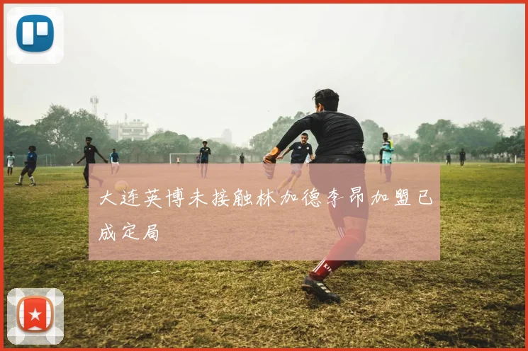 大连英博未接触林加德李昂加盟已成定局