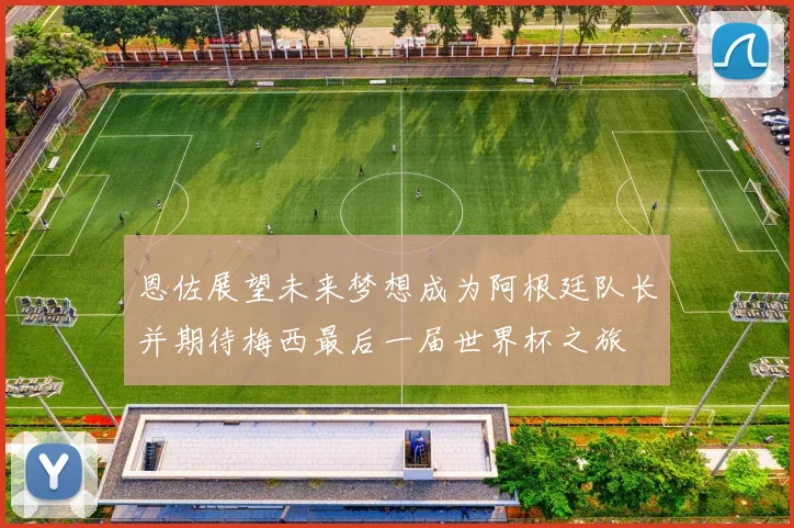 恩佐展望未来梦想成为阿根廷队长并期待梅西最后一届世界杯之旅