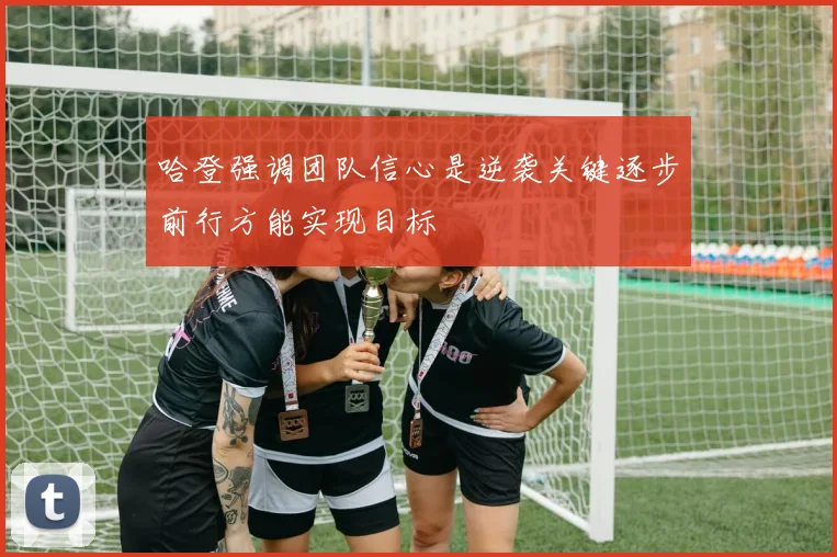 哈登强调团队信心是逆袭关键逐步前行方能实现目标