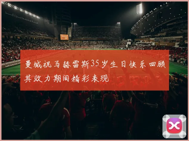 曼城祝马赫雷斯35岁生日快乐回顾其效力期间精彩表现