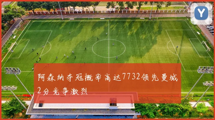 阿森纳夺冠概率高达7732领先曼城2分竞争激烈