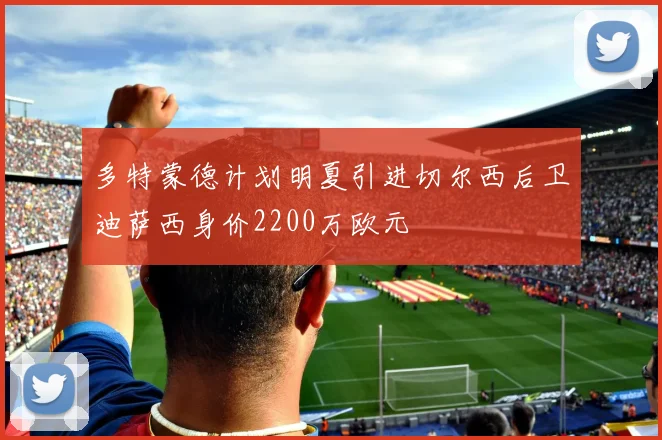 多特蒙德计划明夏引进切尔西后卫迪萨西身价2200万欧元