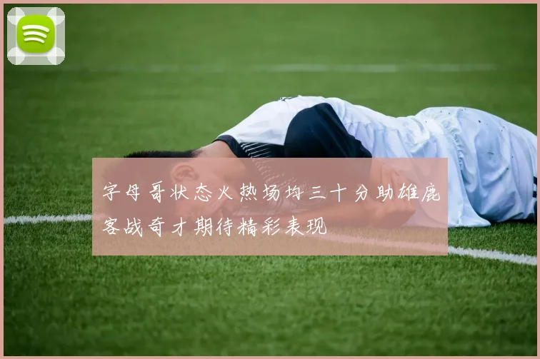 字母哥状态火热场均三十分助雄鹿客战奇才期待精彩表现