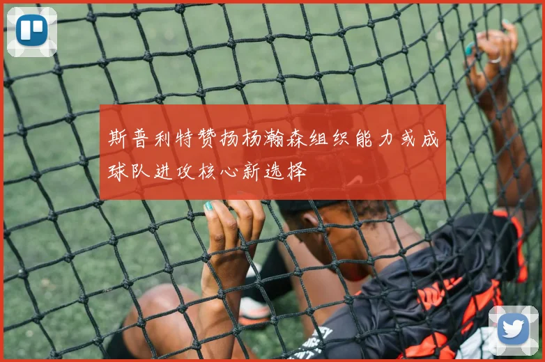 斯普利特赞扬杨瀚森组织能力或成球队进攻核心新选择