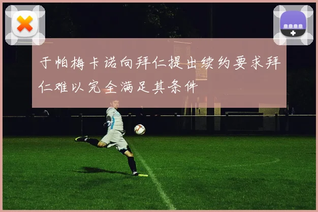 于帕梅卡诺向拜仁提出续约要求拜仁难以完全满足其条件