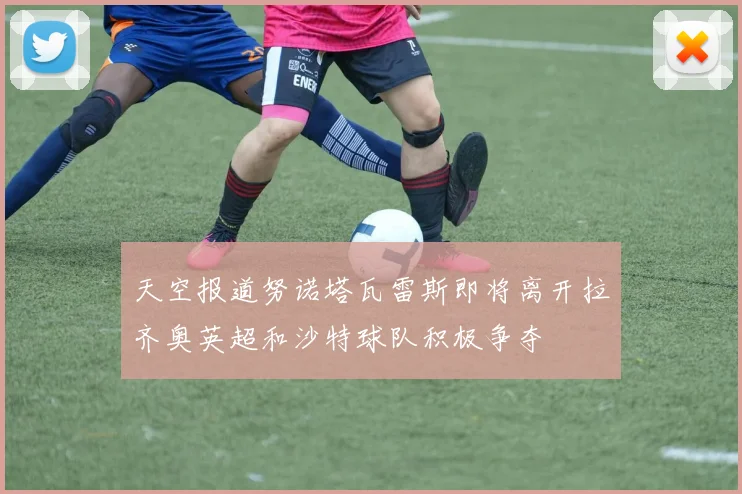 天空报道努诺塔瓦雷斯即将离开拉齐奥英超和沙特球队积极争夺