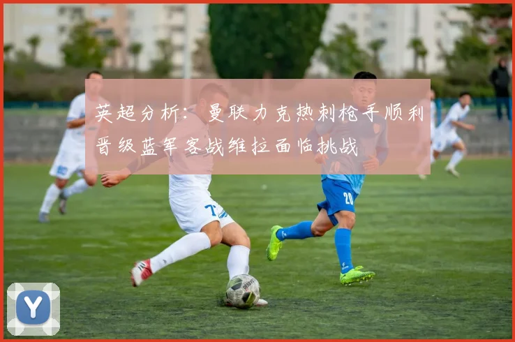 英超分析：曼联力克热刺枪手顺利晋级蓝军客战维拉面临挑战
