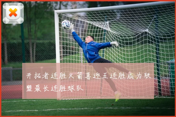 开拓者连胜火箭喜迎五连胜成为联盟最长连胜球队