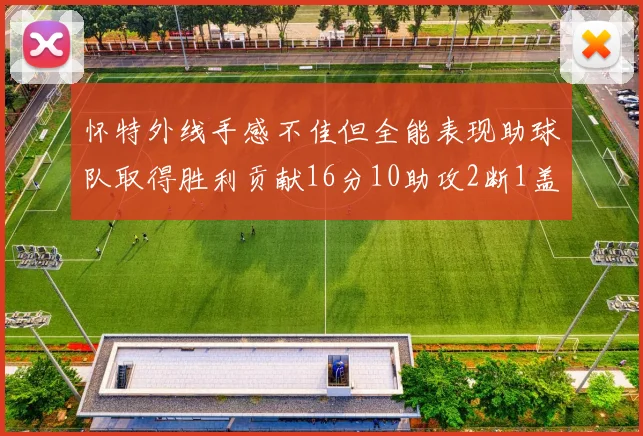 怀特外线手感不佳但全能表现助球队取得胜利贡献16分10助攻2断1盖帽