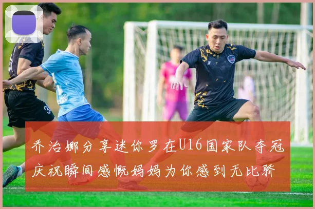 乔治娜分享迷你罗在U16国家队夺冠庆祝瞬间感慨妈妈为你感到无比骄傲
