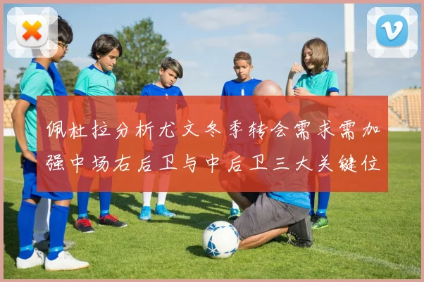 佩杜拉分析尤文冬季转会需求需加强中场右后卫与中后卫三大关键位置